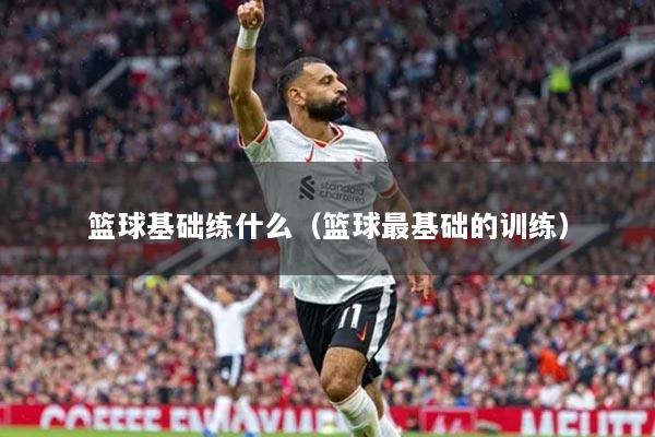 篮球基础练什么（篮球最基础的训练）