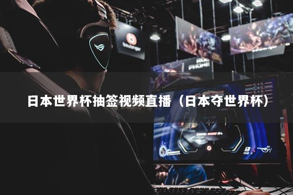 日本世界杯抽签视频直播（日本夺世界杯）