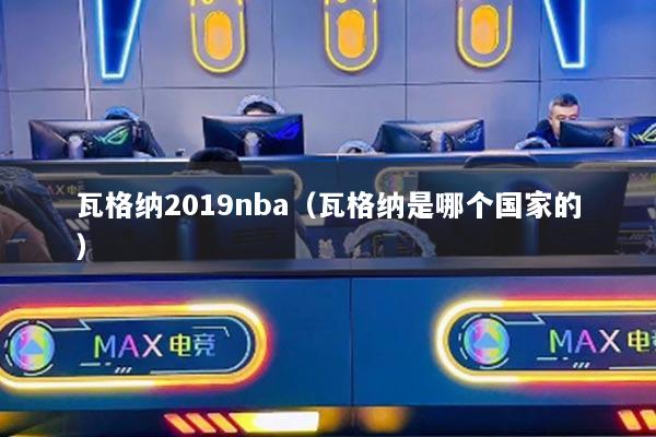 瓦格纳2019nba(瓦格纳是哪个国家的)