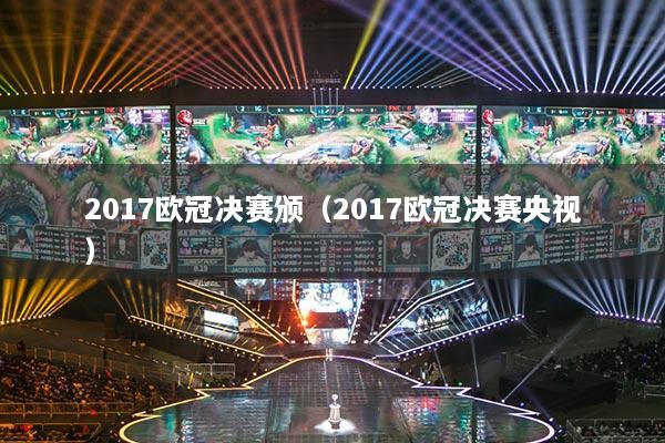 2017欧冠决赛颁（2017欧冠决赛央视）