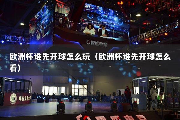 欧洲杯谁先开球怎么玩（欧洲杯谁先开球怎么看）