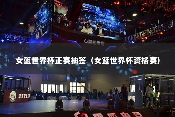 女篮世界杯正赛抽签（女篮世界杯资格赛）