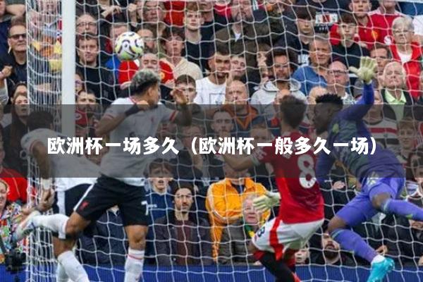 欧洲杯一场多久（欧洲杯一般多久一场）