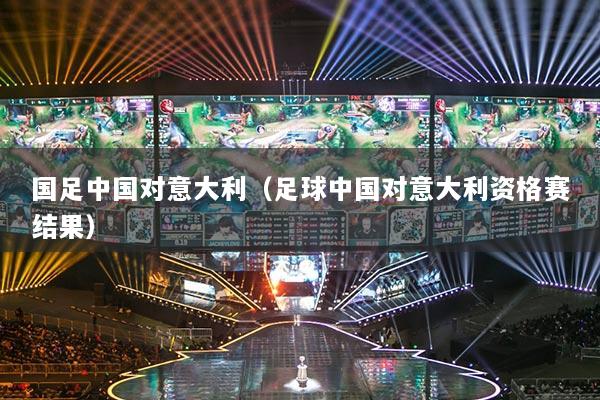 国足中国对意大利（足球中国对意大利资格赛结果）