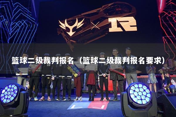 篮球二级裁判报名（篮球二级裁判报名要求）