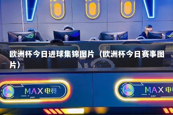 欧洲杯今日进球集锦图片(欧洲杯今日赛事图片)