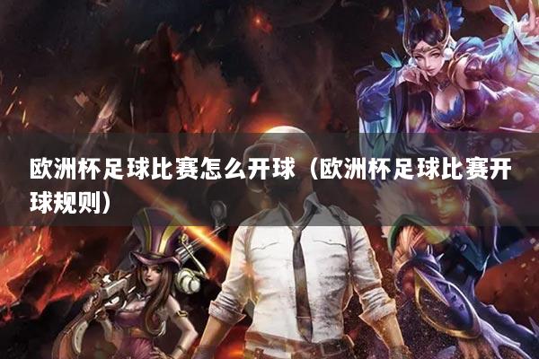 欧洲杯足球比赛怎么开球（欧洲杯足球比赛开球规则）