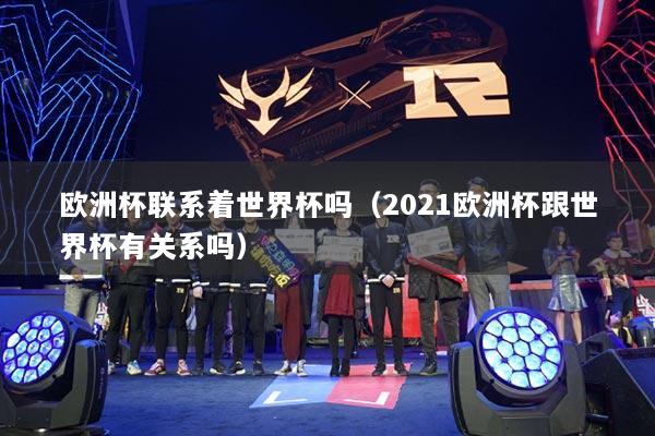 欧洲杯联系着世界杯吗（2021欧洲杯跟世界杯有关系吗）