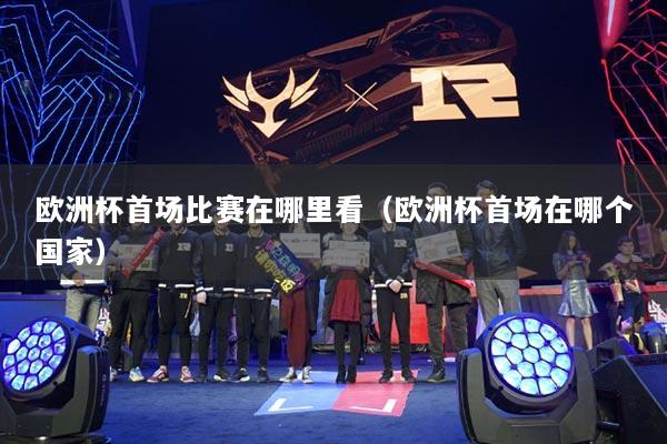 欧洲杯首场比赛在哪里看（欧洲杯首场在哪个国家）