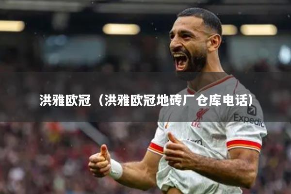 洪雅欧冠（洪雅欧冠地砖厂仓库电话）