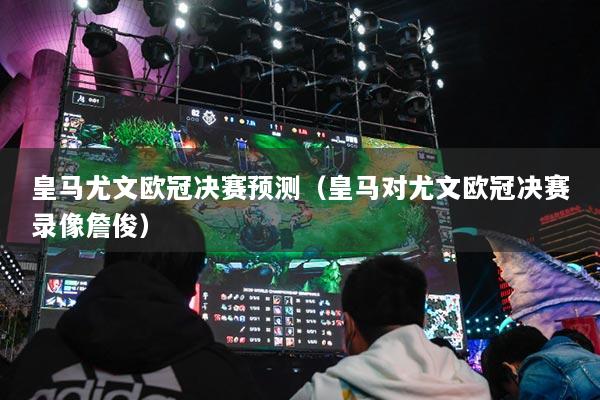 皇马尤文欧冠决赛预测（皇马对尤文欧冠决赛录像詹俊）